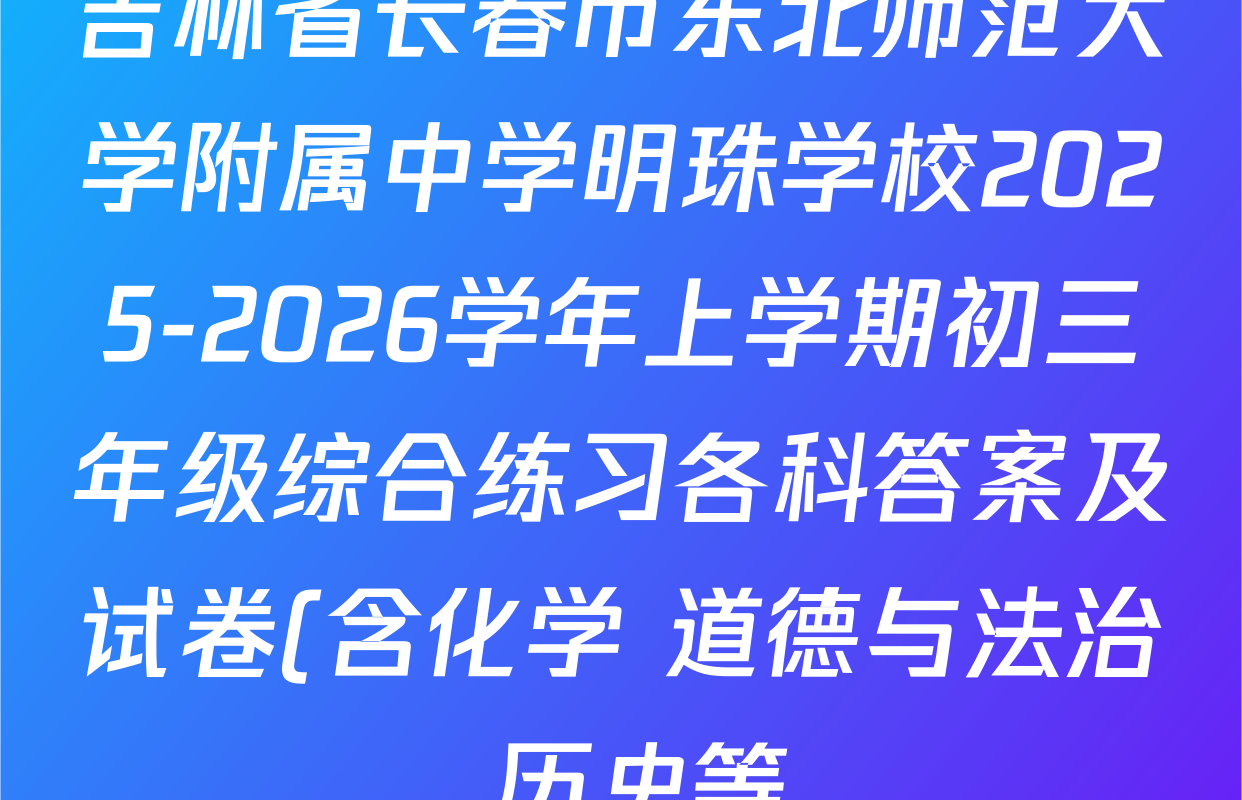 吉林省长春市东北师范大学附属中学明珠学校2025-2026学年上学期初三年级综合练习各科答案及试卷(含化学 道德与法治 历史等)